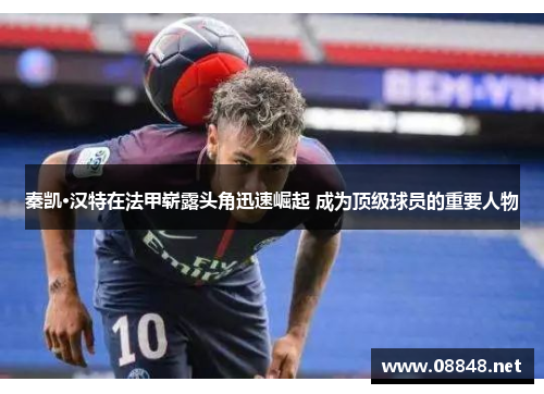 秦凯·汉特在法甲崭露头角迅速崛起 成为顶级球员的重要人物