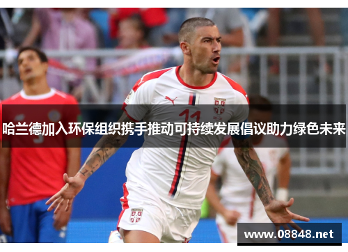 哈兰德加入环保组织携手推动可持续发展倡议助力绿色未来