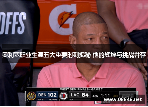奥利塞职业生涯五大重要时刻揭秘 他的辉煌与挑战并存
