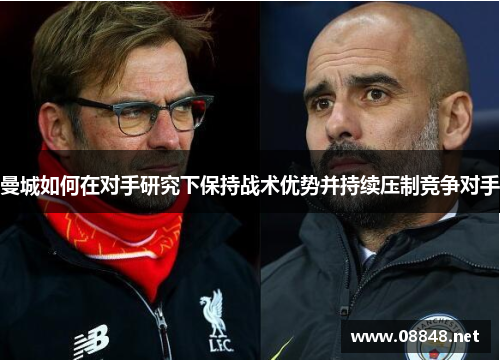 曼城如何在对手研究下保持战术优势并持续压制竞争对手