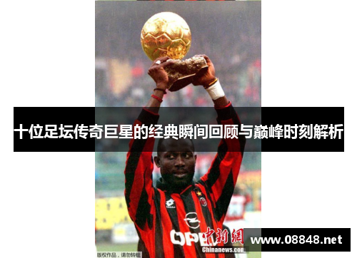 十位足坛传奇巨星的经典瞬间回顾与巅峰时刻解析