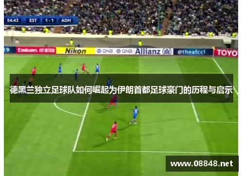 德黑兰独立足球队如何崛起为伊朗首都足球豪门的历程与启示