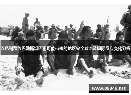 以色列释放巴勒斯坦囚犯可能带来的地区安全政治及国际反应变化分析
