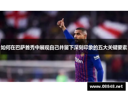 如何在巴萨首秀中展现自己并留下深刻印象的五大关键要素