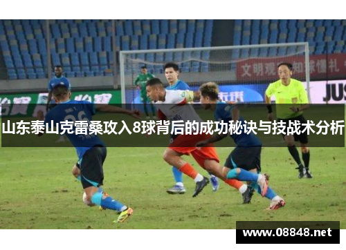 山东泰山克雷桑攻入8球背后的成功秘诀与技战术分析