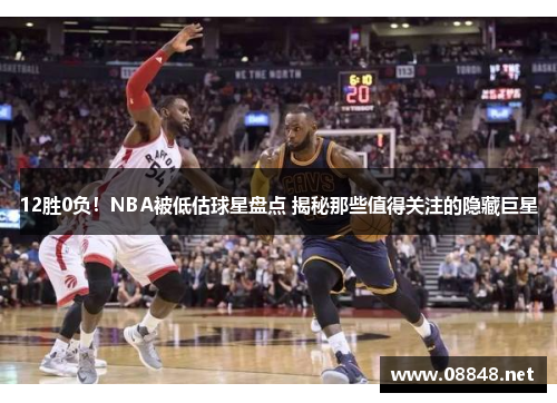 12胜0负！NBA被低估球星盘点 揭秘那些值得关注的隐藏巨星