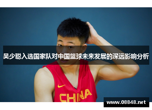 吴少聪入选国家队对中国篮球未来发展的深远影响分析