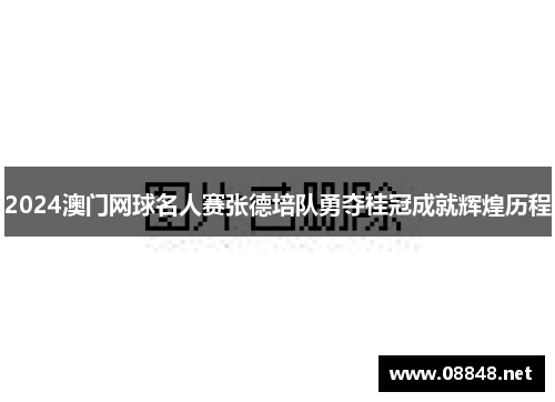 2024澳门网球名人赛张德培队勇夺桂冠成就辉煌历程