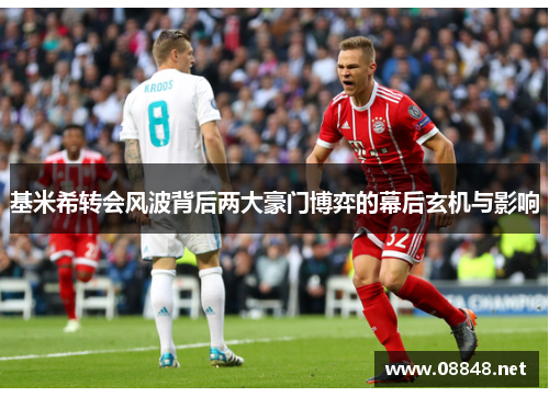 基米希转会风波背后两大豪门博弈的幕后玄机与影响