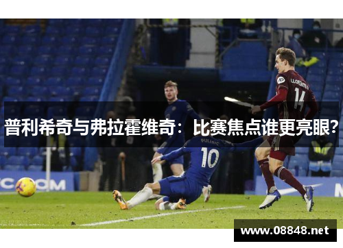 普利希奇与弗拉霍维奇：比赛焦点谁更亮眼？