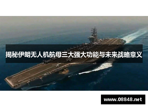 揭秘伊朗无人机航母三大强大功能与未来战略意义