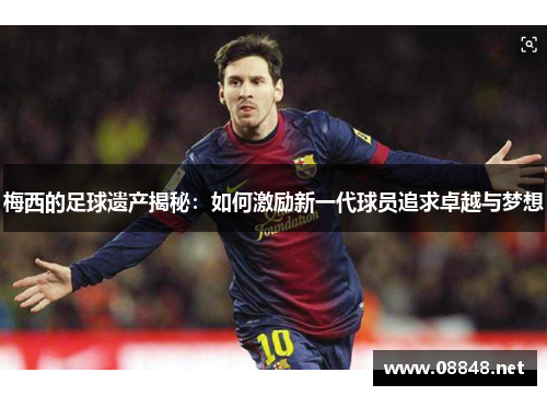 梅西的足球遗产揭秘：如何激励新一代球员追求卓越与梦想