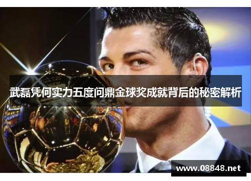武磊凭何实力五度问鼎金球奖成就背后的秘密解析