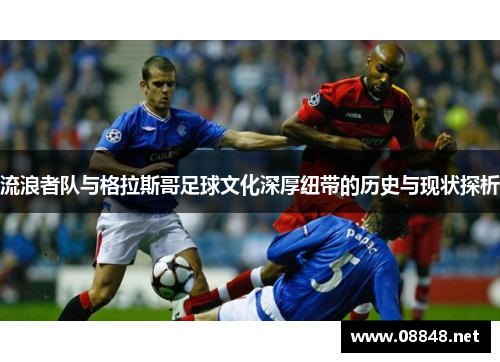 流浪者队与格拉斯哥足球文化深厚纽带的历史与现状探析
