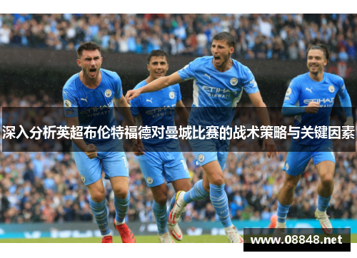 深入分析英超布伦特福德对曼城比赛的战术策略与关键因素