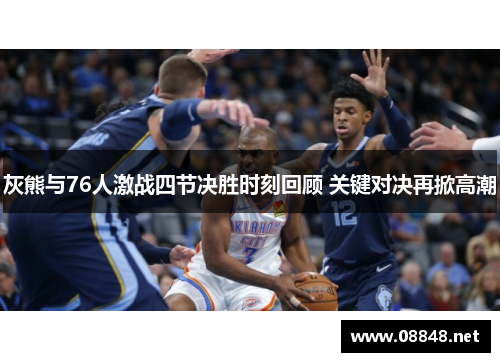 灰熊与76人激战四节决胜时刻回顾 关键对决再掀高潮
