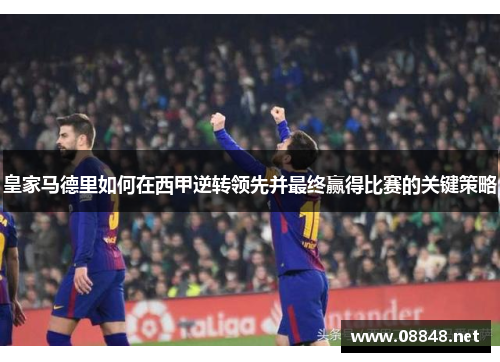 皇家马德里如何在西甲逆转领先并最终赢得比赛的关键策略