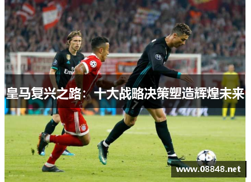 皇马复兴之路：十大战略决策塑造辉煌未来