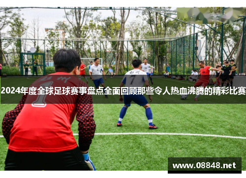 2024年度全球足球赛事盘点全面回顾那些令人热血沸腾的精彩比赛