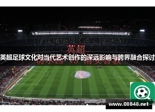 英超足球文化对当代艺术创作的深远影响与跨界融合探讨