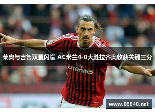 莱奥与吉鲁双星闪耀 AC米兰4-0大胜拉齐奥收获关键三分