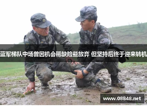 蓝军梯队中场曾因机会稀缺险些放弃 但坚持后终于迎来转机