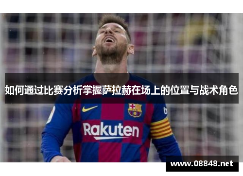 如何通过比赛分析掌握萨拉赫在场上的位置与战术角色 如何通过比赛分析掌握萨拉赫在场上的位置与战术角色