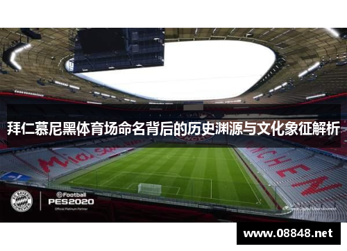 拜仁慕尼黑体育场命名背后的历史渊源与文化象征解析
