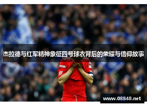 杰拉德与红军精神象征四号球衣背后的荣耀与信仰故事 杰拉德与红军精神象征四号球衣背后的荣耀与信仰故事