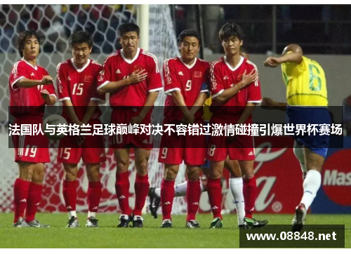 法国队与英格兰足球巅峰对决不容错过激情碰撞引爆世界杯赛场
