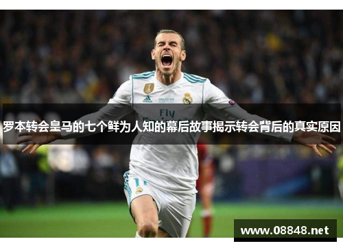 罗本转会皇马的七个鲜为人知的幕后故事揭示转会背后的真实原因
