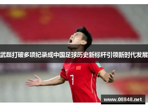 武磊打破多项纪录成中国足球历史新标杆引领新时代发展