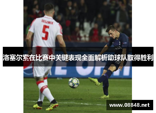 洛塞尔索在比赛中关键表现全面解析助球队取得胜利 洛塞尔索在比赛中关键表现全面解析助球队取得胜利