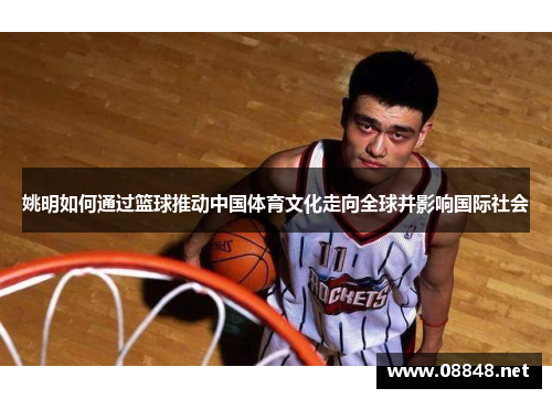 姚明如何通过篮球推动中国体育文化走向全球并影响国际社会
