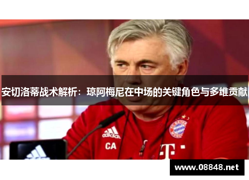 安切洛蒂战术解析：琼阿梅尼在中场的关键角色与多维贡献