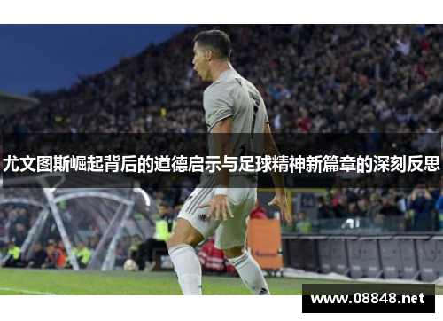 尤文图斯崛起背后的道德启示与足球精神新篇章的深刻反思