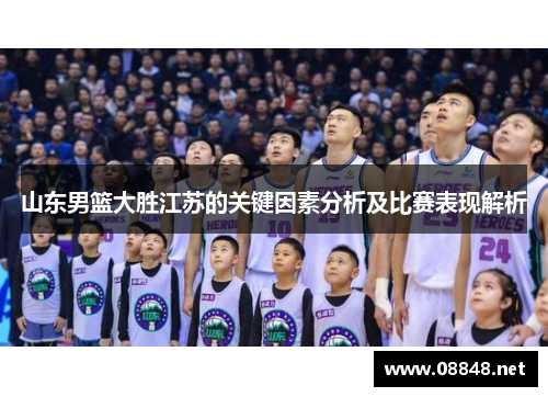 山东男篮大胜江苏的关键因素分析及比赛表现解析